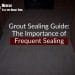 Grout Sealing Guide The Importance of Frequent Sealing