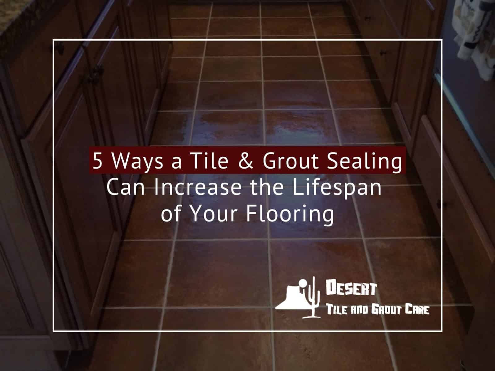5 Ways a Tile & Grout Sealing Can Increase the Lifespan of Your Flooring